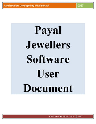 P
S h i t a l i n f o t e c h . c o m
Payal Jewelers Developed By Shitalinfotech 2017
S h i t a l i n f o t e c h . c o m Page 1
Payal
Jewellers
Software
User
Document
 