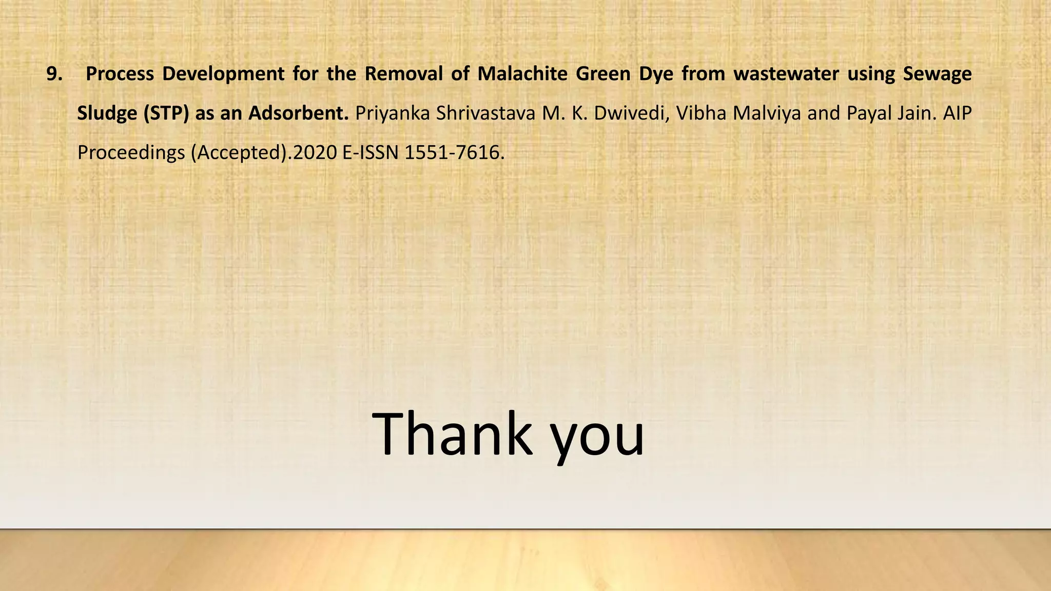 9. Process Development for the Removal of Malachite Green Dye from wastewater using Sewage
Sludge (STP) as an Adsorbent. Priyanka Shrivastava M. K. Dwivedi, Vibha Malviya and Payal Jain. AIP
Proceedings (Accepted).2020 E-ISSN 1551-7616.
Thank you
 