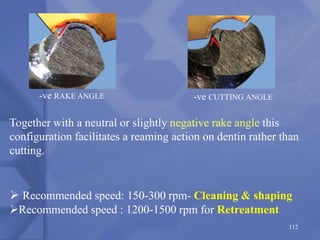 -ve RAKE ANGLE
 Recommended speed: 150-300 rpm- Cleaning & shaping
Recommended speed : 1200-1500 rpm for Retreatment
112
Together with a neutral or slightly negative rake angle this
configuration facilitates a reaming action on dentin rather than
cutting.
-ve CUTTING ANGLE
 