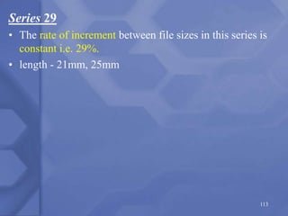 Series 29
• The rate of increment between file sizes in this series is
constant i.e. 29%.
• length - 21mm, 25mm
113
 