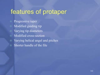 features of protaper
 Progressive taper
 Modified guiding tip
 Varying tip diameters
 Modified cross-section
 Varying helical angel and pitches
 Shorter handle of the file
142
 