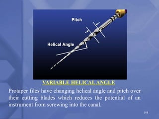 144
VARIABLE HELICALANGLE
Protaper files have changing helical angle and pitch over
their cutting blades which reduces the potential of an
instrument from screwing into the canal.
 