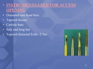 • INSTRUMENTS USED FOR ACCESS
OPENING
• Diamond rose head burs
• Tapered fissure
• Carbide burs
• Safe end long bur
• Tapered diamond Endo -Z bur
15
 