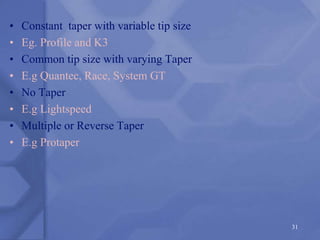 • Constant taper with variable tip size
• Eg. Profile and K3
• Common tip size with varying Taper
• E.g Quantec, Race, System GT
• No Taper
• E.g Lightspeed
• Multiple or Reverse Taper
• E.g Protaper
31
 