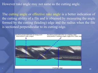However rake angle may not same as the cutting angle.
The cutting angle or effective rake angle is a better indication of
the cutting ability of a file and is obtained by measuring the angle
formed by the cutting (leading) edge and the radius when the file
is sectioned perpendicular to its cutting edge.
. 45
 