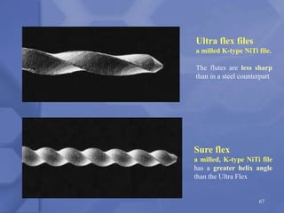 Ultra flex files
a milled K-type NiTi file.
The flutes are less sharp
than in a steel counterpart
Sure flex
a milled, K-type NiTi file
has a greater helix angle
than the Ultra Flex
67
 