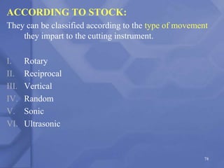 ACCORDING TO STOCK:
They can be classified according to the type of movement
they impart to the cutting instrument.
I. Rotary
II. Reciprocal
III. Vertical
IV. Random
V. Sonic
VI. Ultrasonic
78
 