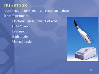 TRI AUTO ZX
Combination of Apex locator and hand piece
It has four modes-
• Electronic measurement of root
(EMR) mode
• Low mode
• High mode
• Manual mode
82
 