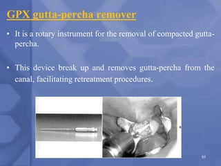 GPX gutta-percha remover
• It is a rotary instrument for the removal of compacted gutta-
percha.
• This device break up and removes gutta-percha from the
canal, facilitating retreatment procedures.
95
 