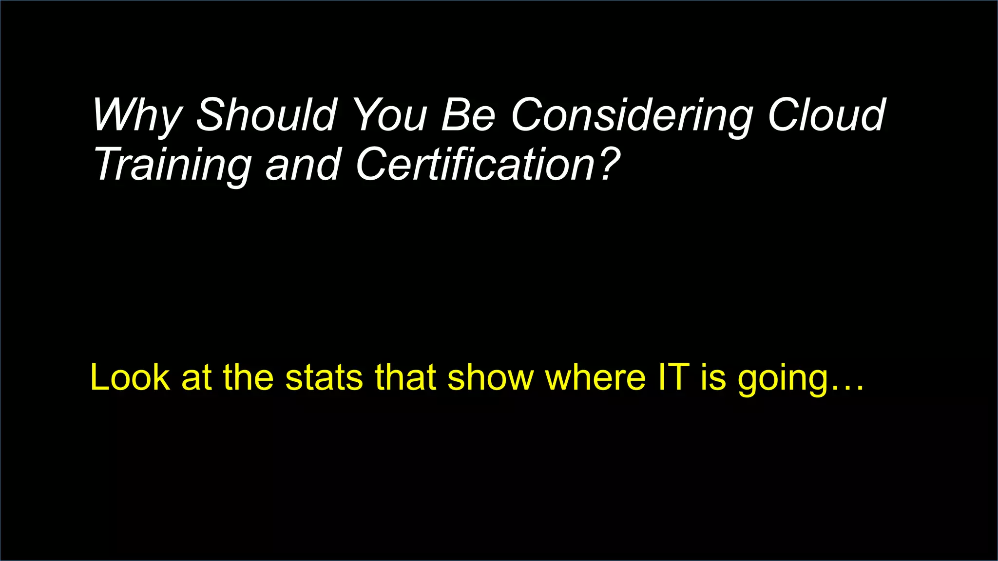 Why Should You Be Considering Cloud
Training and Certification?
Look at the stats that show where IT is going…
 