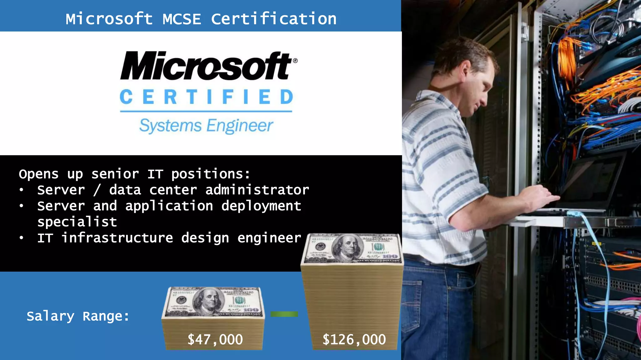 Microsoft MCSE Certification
Opens up senior IT positions:
• Server / data center administrator
• Server and application deployment
specialist
• IT infrastructure design engineer
Salary Range:
$47,000 $126,000
 