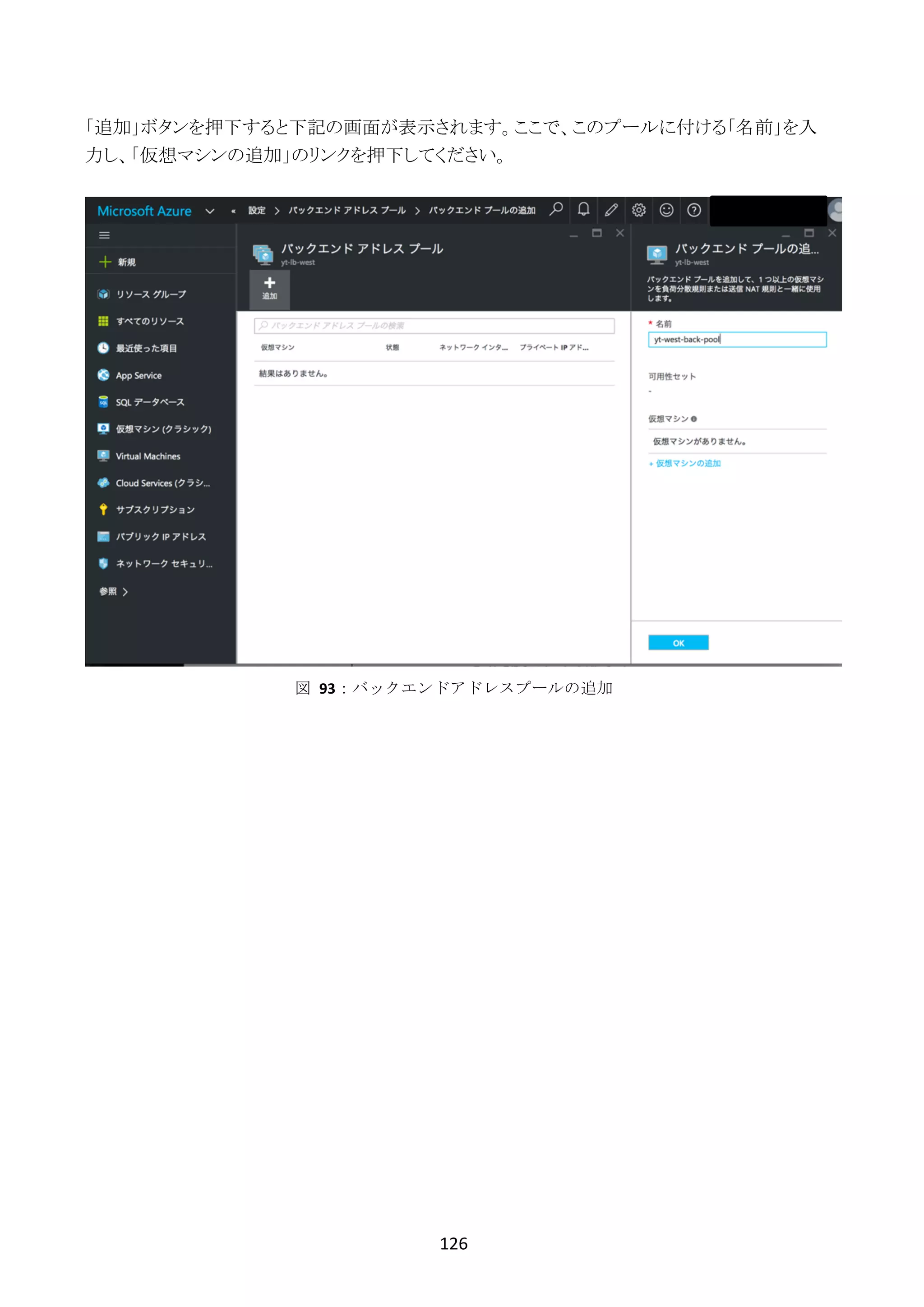 126	
	
「追加」ボタンを押下すると下記の画面が表示されます。ここで、このプールに付ける「名前」を入
力し、「仮想マシンの追加」のリンクを押下してください。
図	 93：バックエンドアドレスプールの追加
 
