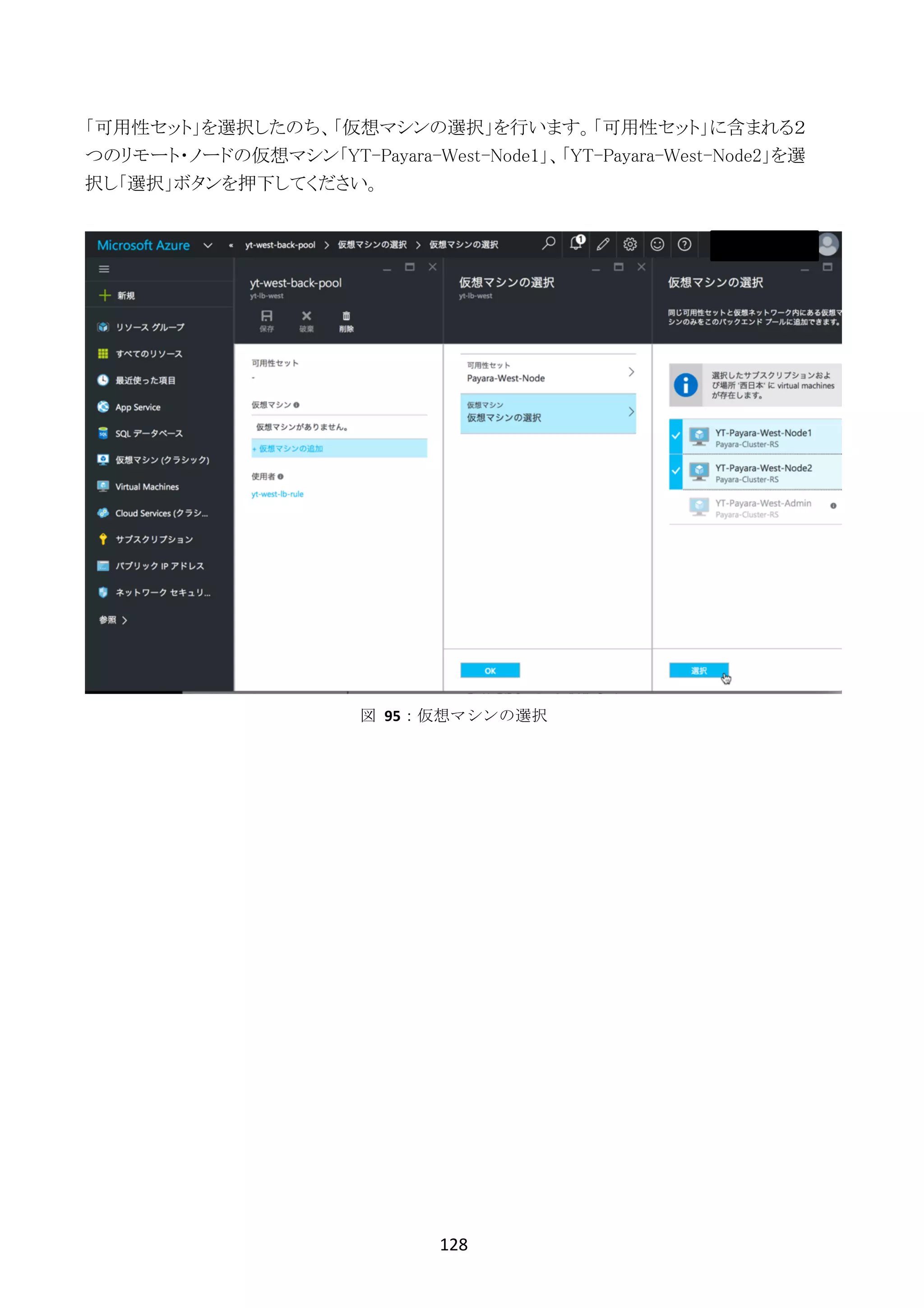 128	
	
「可用性セット」を選択したのち、「仮想マシンの選択」を行います。「可用性セット」に含まれる２
つのリモート・ノードの仮想マシン「YT-Payara-West-Node1」、「YT-Payara-West-Node2」を選
択し「選択」ボタンを押下してください。
図	 95：仮想マシンの選択
 