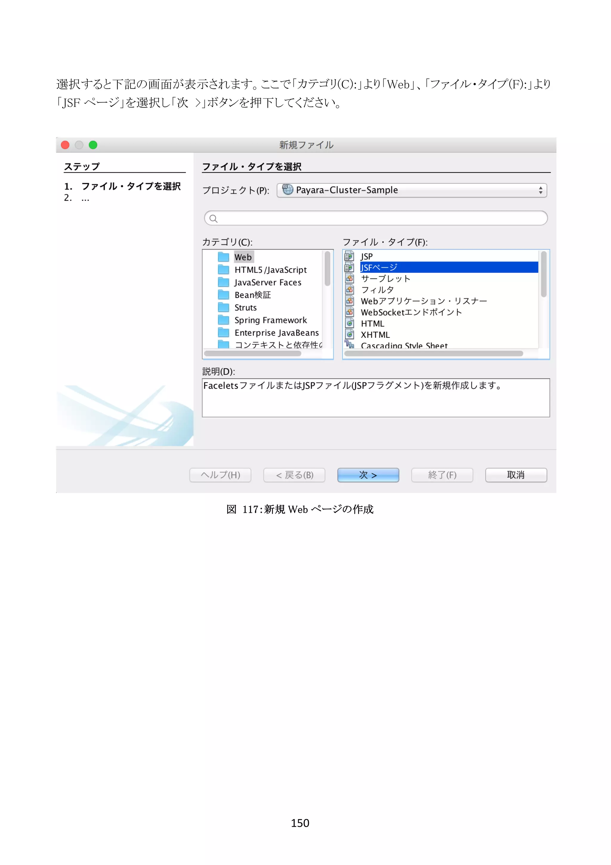 150	
	
選択すると下記の画面が表示されます。ここで「カテゴリ(C):」より「Web」、「ファイル・タイプ(F):」より
「JSF ページ」を選択し「次 >」ボタンを押下してください。
図 117：新規 Web ページの作成
 