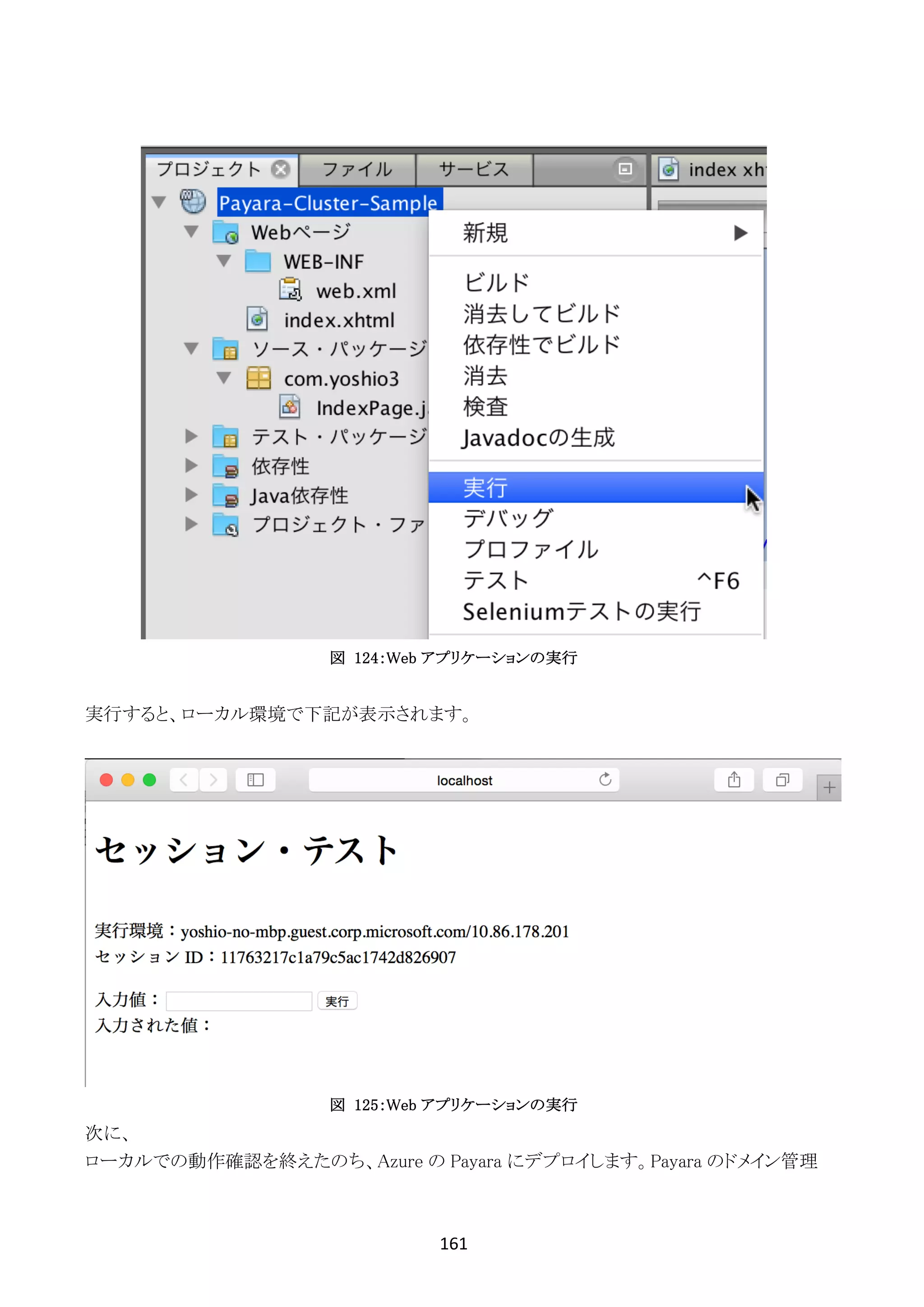 161	
	
図 124：Web アプリケーションの実行
実行すると、ローカル環境で下記が表示されます。
図 125：Web アプリケーションの実行
次に、
ローカルでの動作確認を終えたのち、Azure の Payara にデプロイします。Payara のドメイン管理
 