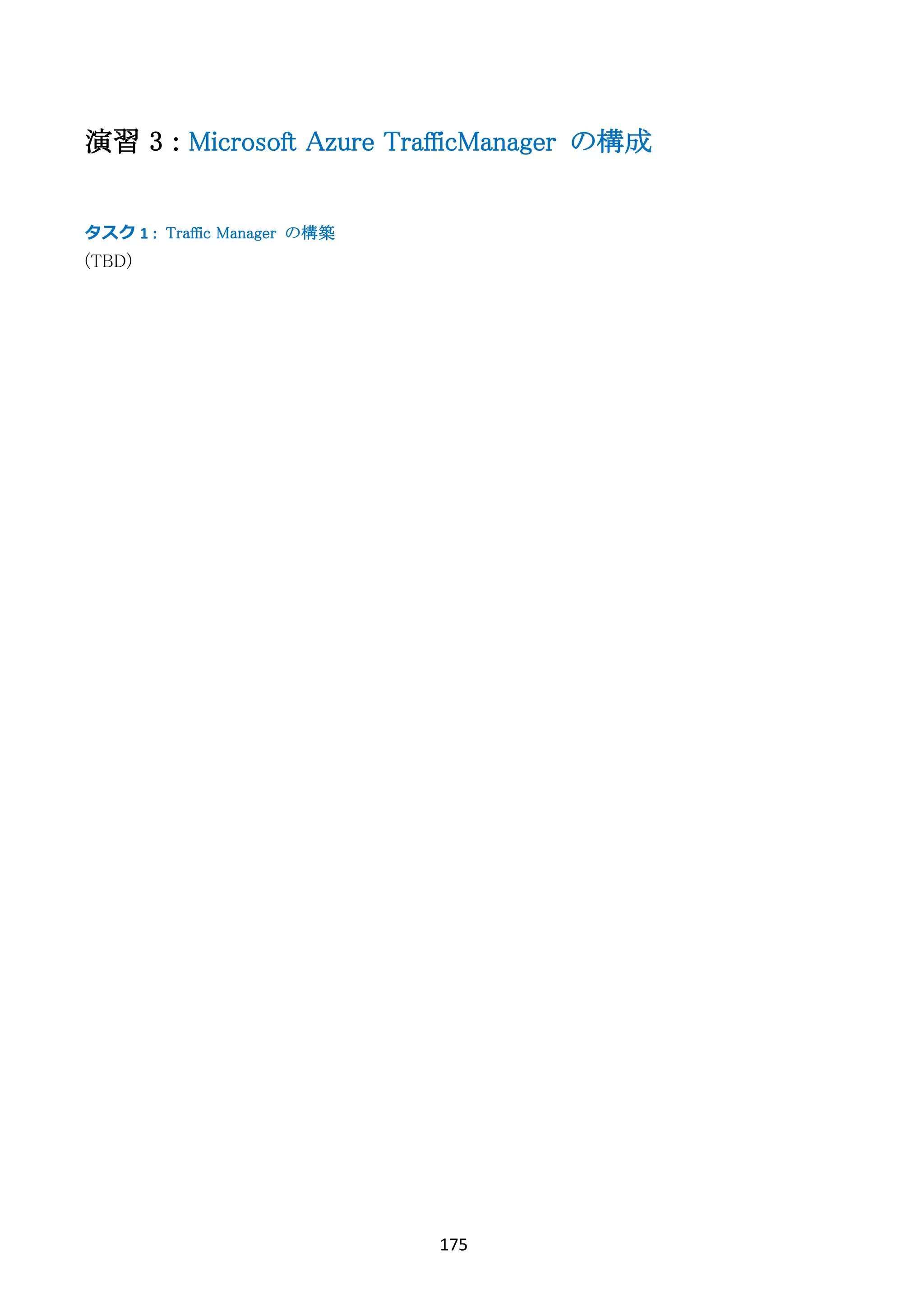 175	
	
演習 3 : Microsoft Azure TrafficManager の構成
タスク	1	: Traffic Manager の構築
(TBD)
 