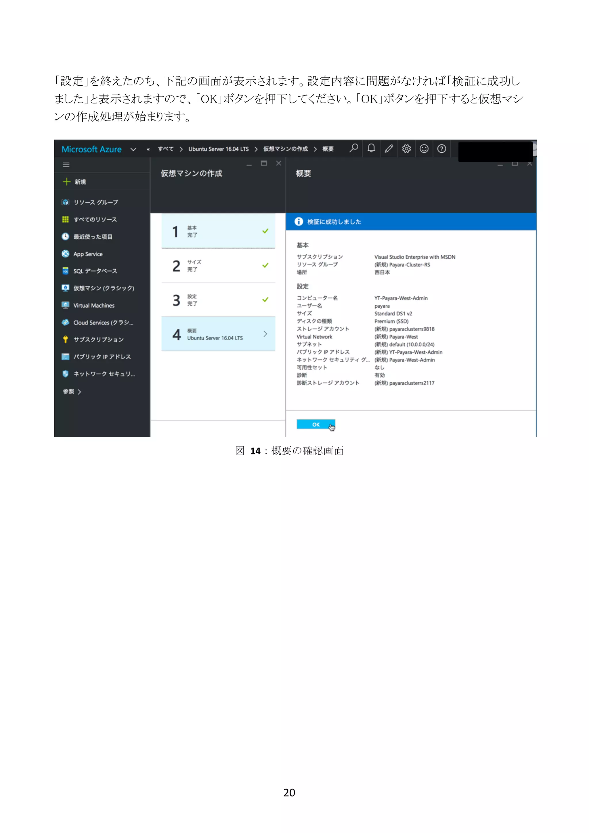 20	
	
「設定」を終えたのち、下記の画面が表示されます。設定内容に問題がなければ「検証に成功し
ました」と表示されますので、「OK」ボタンを押下してください。「OK」ボタンを押下すると仮想マシ
ンの作成処理が始まります。
図	 14：概要の確認画面
 