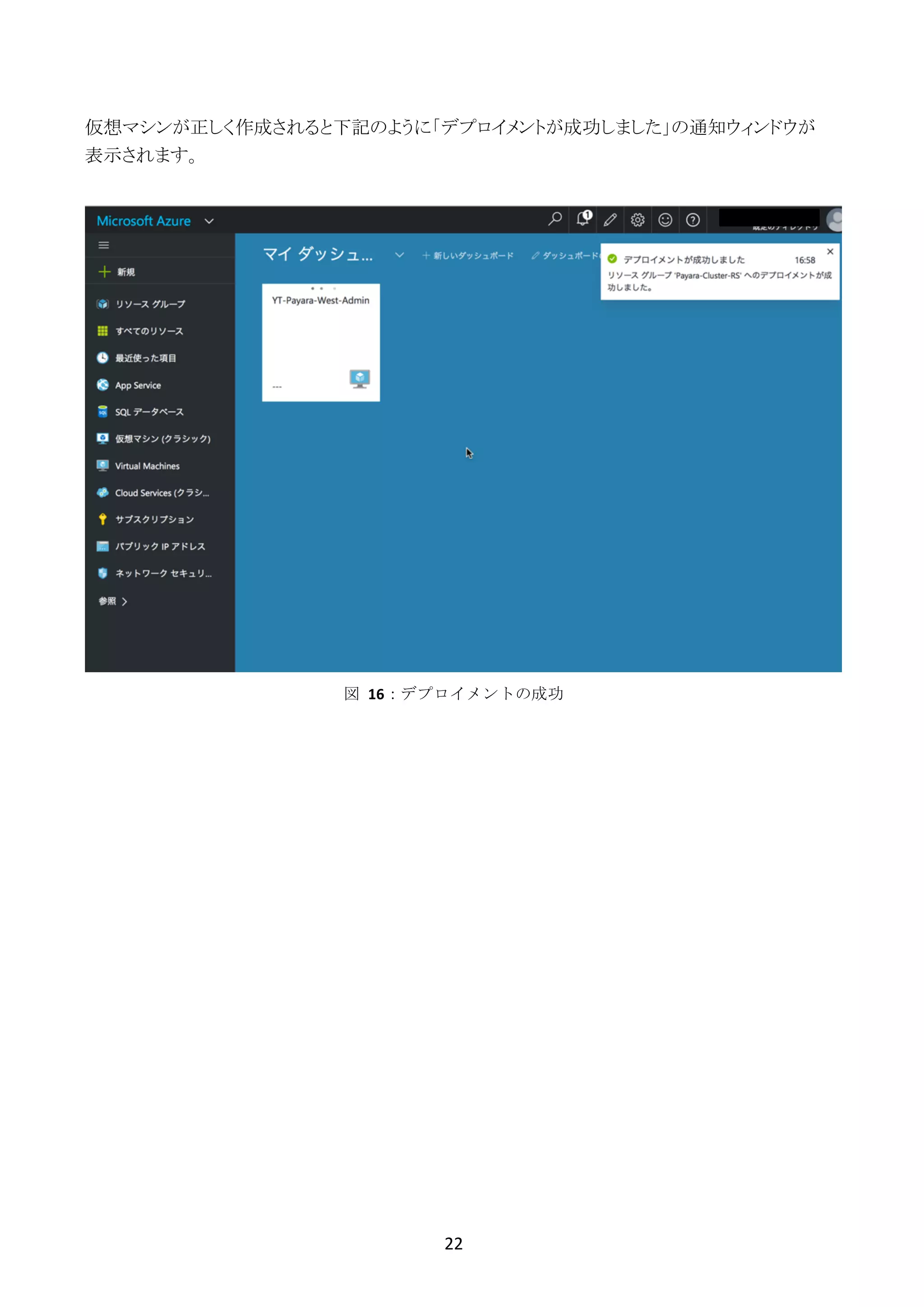 22	
	
仮想マシンが正しく作成されると下記のように「デプロイメントが成功しました」の通知ウィンドウが
表示されます。
図	 16：デプロイメントの成功
 