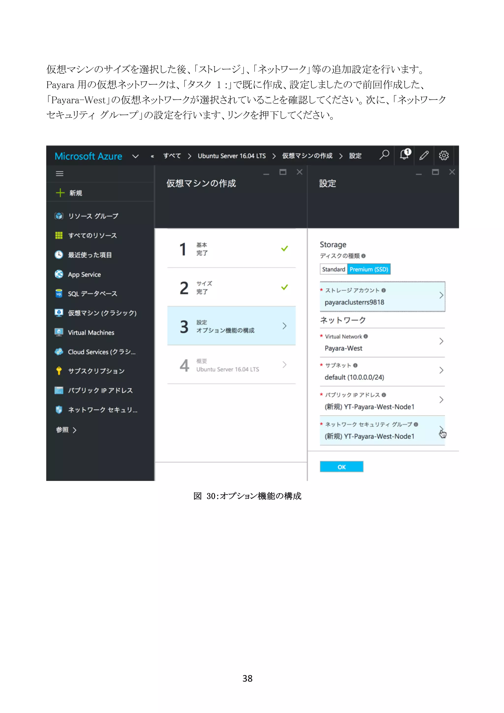 38	
	
仮想マシンのサイズを選択した後、「ストレージ」、「ネットワーク」等の追加設定を行います。
Payara 用の仮想ネットワークは、「タスク 1 :」で既に作成、設定しましたので前回作成した、
「Payara-West」の仮想ネットワークが選択されていることを確認してください。次に、「ネットワーク
セキュリティ グループ」の設定を行います、リンクを押下してください。
図 30：オプション機能の構成
 