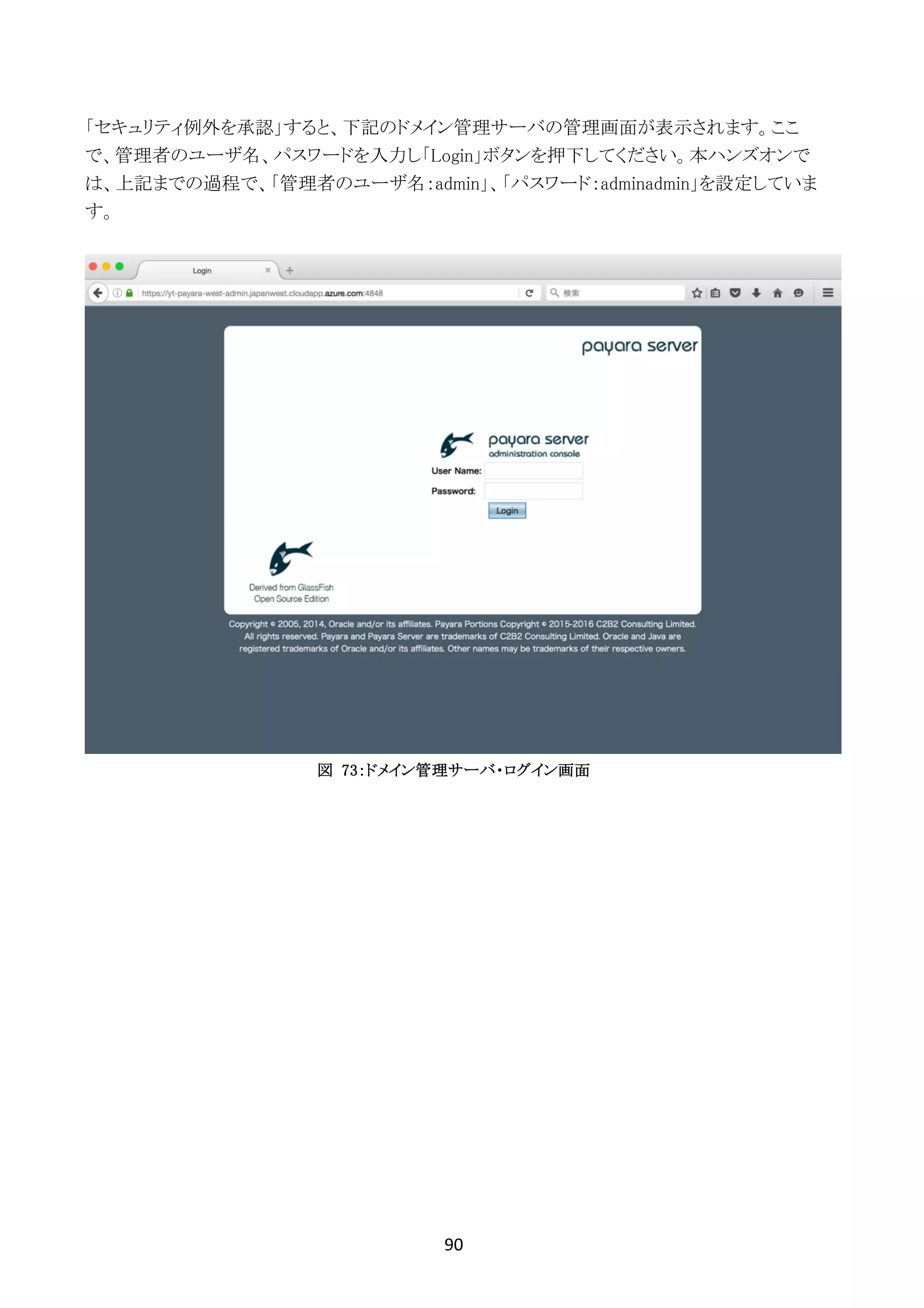 90	
	
「セキュリティ例外を承認」すると、下記のドメイン管理サーバの管理画面が表示されます。ここ
で、管理者のユーザ名、パスワードを入力し「Login」ボタンを押下してください。本ハンズオンで
は、上記までの過程で、「管理者のユーザ名：admin」、「パスワード：adminadmin」を設定していま
す。
図 73：ドメイン管理サーバ・ログイン画面
 