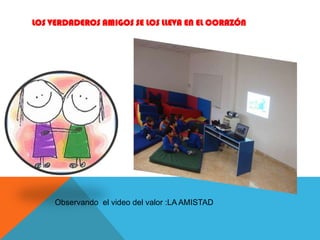 LOS VERDADEROS AMIGOS SE LOS LLEVA EN EL CORAZÓN
Observando el video del valor :LA AMISTAD