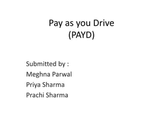 Pay as you Drive
(PAYD)
Submitted by :
Meghna Parwal
Priya Sharma
Prachi Sharma
 