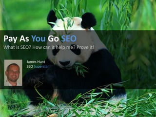Pay As You Go SEO
What is SEO? How can it help me? Prove it!

          James Hunt
          SEO Superstar
 