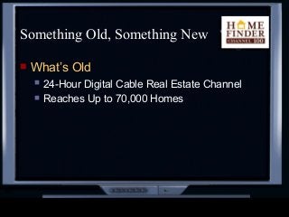 Something Old, Something New
 What’s Old
 24-Hour Digital Cable Real Estate Channel
 Reaches Up to 70,000 Homes
 