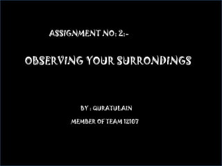 ASSIGNMENT NO: 2:-


OBSERVING YOUR SURRONDINGS



         BBY : QURATULAIN

       MEMBER OF TEAM 12107
 
