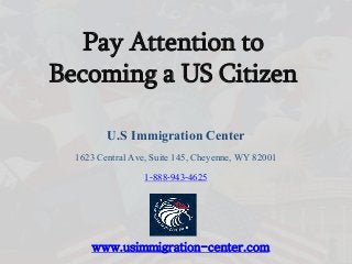 Pay Attention to
Becoming a US Citizen
U.S Immigration Center
1623 Central Ave, Suite 145, Cheyenne, WY 82001
1-888-943-4625
www.usimmigration-center.com
 