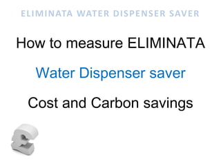 ELIMINATA WATER DISPENSER SAVER


How to measure ELIMINATA

  Water Dispenser saver

 Cost and Carbon savings
 