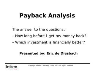 Copyright InForm Consulting Group 2014. All Rights Reserved.
The answer to the questions:
- How long before I get my money back?
- Which investment is financially better?
Payback Analysis
Presented by: Eric de Diesbach
 
