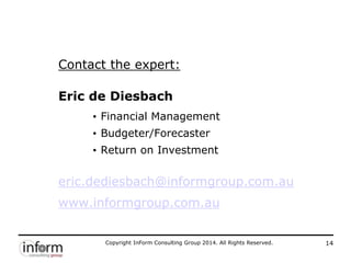 Copyright InForm Consulting Group 2014. All Rights Reserved. 14
Contact the expert:
Eric de Diesbach
• Financial Management
• Budgeter/Forecaster
• Return on Investment
eric.dediesbach@informgroup.com.au
www.informgroup.com.au
 