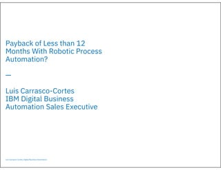 Luis Carrasco-Cortes, Digital Business Automation
Payback of Less than 12
Months With Robotic Process
Automation?
—
Luis Carrasco-Cortes
IBM Digital Business
Automation Sales Executive
 