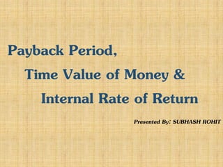Payback Period,
Time Value of Money &
Internal Rate of Return
Presented By: SUBHASH ROHIT
 