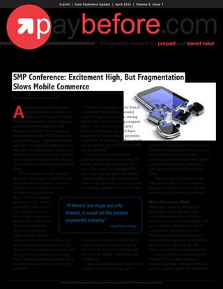 E-print | from Paybefore Update | April 2012 | Volume 6 Issue 7




                                                                                      • The industry resource for prepaid and stored value •




SMP Conference: Excitement High, But Fragmentation
Slows Mobile Commerce
By Loraine DeBonis, Editor-in-Chief




A
        varied group of industry stake-            “If there’s one huge security breach,
        holders gathered in Orlando in         it could kill the [mobile payments]
        April for the first Social: Mobile:    industry,” agreed Kolja Reiss, manag-
Payments Conference. While opinions            ing director of carrier billing company
varied on what technology would                Mopay. “You don’t have a security
ultimately take hold—the cloud, near           problem yet because you don’t have
field communication (NFC), barcodes,           adoption,” he said of mobile payments
carrier billing, etc.—speakers seemed to       at the POS. “If you have a billion people
agree that the time for mobile payments        on your system, it’s very likely that [the                                                                    relates to mobile payments, but he said
has come. One big problem, however, is         threat increases].”                                                                                           banks have an important role to play as
market fragmentation and the plethora              As the industry grapples with                                                                             stewards of the financial system.
of new players looking for their share of      securing the payments ecosystem as it                                                                         Creating a great user experience as well
the revenue in an already-crowded value        evolves, another key issue is the “fric-                                                                      as a solution that’s fully compliant
chain.                                         tion in the model,” according to Rich                                                                         must go hand in hand, according to
    “When the music stops, what do             Clow, Citi’s managing director, head of                                                                       Clow.
you want to be using?” asked David W.          consumer global mobile development.                                                                               “We can’t succeed with a winner-
Schropfer, head of mobile commerce             “How do you get banks and carriers and                                                                        takes-all attitude,” Clow concluded,
for the Luciano Group, a product               associations together?” he asked. “How                                                                        saying there must be shared risk and
development and advisory                                                                                                                                     reward and collaborative ecosystems.
firm. “NFC will happen
over time—and when it                                                                                                                                        What Merchants Want
gets here, I think it will            “If there’s one huge security                                                                                          Although merchants were largely
win—but in the mean-                  breach, it could kill the [mobile                                                                                      absent from the gathering, what
time there’s cloud com-                                                                                                                                      merchants want and are willing to
puting, there’s QR codes.”            payments] industry.”                                                                                                   invest in came up often during the two-
Ultimately, Schropfer                                              —Kolja Reiss, Mopay                                                                       day conference. Bill Ready, CEO of
said, any mobile com-                                                                                                                                        e-commerce payments processor
merce solution “has to                                                                                                                                       Braintree, said “solutions coming to
reduce costs or drive new sales or it’s        do you get consumers to adopt? We’ve                                                                          market today aren’t driving simplicity
not a product that’s going to live. The        made a tremendous amount of prog-                                                                             for merchants. They are one-off
third rail is security and accuracy—you        ress,” he said, but “we’re not at the end                                                                     solutions and they’re not integrated.”
don’t get a lot of chances to mess up          or even at the middle. There’s still a lot                                                                        Solon Kandel, chairman and CEO
here.” Security problems could set back        ahead of us.”                                                                                                 of Payair US, a mobile payment
any business model for years or kill it,           Clow acknowledged that banks have                                                                         solutions provider making its debut in
he noted.                                      not been innovating enough as it                                                                              the U.S. market, agreed. He likened the


                                      ©2012 Paybefore. All rights reserved. Forwarding or reproduction of any kind is strictly forbidden without the prior consent of Paybefore.
 