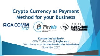 Crypto Currency as Payment
Method for your Business
Konstantins Vasilenko
COO, Co-Founder @ Paybis.com
Board Member of Latvian Blockchain Association
November 2017
1
 