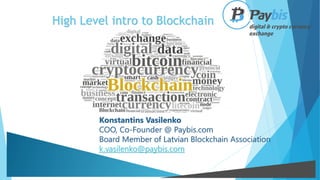 High Level intro to Blockchain
Konstantins Vasilenko
COO, Co-Founder @ Paybis.com
Board Member of Latvian Blockchain Association
k.vasilenko@paybis.com
 
