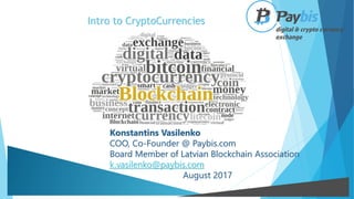 Intro to CryptoCurrencies
Konstantins Vasilenko
COO, Co-Founder @ Paybis.com
Board Member of Latvian Blockchain Association
k.vasilenko@paybis.com
August 2017
 