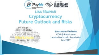 LIAA SEMINAR
Cryptocurrency
Future Outlook and Risks
Konstantins Vasilenko
COO @ Paybis.com
Latvian Blockchain Association
Feb 2017
 