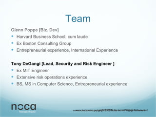 Team Glenn Poppe [Biz. Dev] Harvard Business School, cum laude Ex Boston Consulting Group Entrepreneurial experience, International Experience Tony DeGangi [Lead, Security and Risk Engineer ] Ex MIT Engineer Extensive risk operations experience BS, MS in Computer Science, Entrepreneurial experience www.noca.com copyright© 2009 Noca Inc All Rights Reserved 