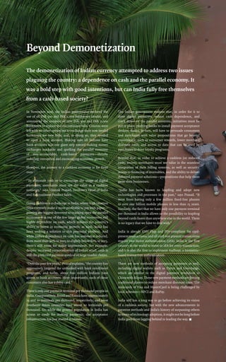 4
In November 2016, the Indian government declared the
use of all INR 500 and INR 1,000 banknotes invalid, and
announced the issuance of new INR 500 and INR 2,000
banknotes to replace the discontinued bills. Citizens were
left with no other option but to exchange their now invalid
banknotes for new bills, and, in doing so, they needed
to open a bank account. Making sure all Indians have
bank accounts was one giant step toward making money
exchanges trackable and quelling the parallel economy
of non-accountable, cash-based payments—thereby
reducing corruption and encouraging economic growth.
However, the journey to a cashless economy is far from
over.
“To eliminate cash or to encourage the usage of digital
payments, merchants must see the value in a cashless
economy,” says Vinayak Prasad, Verifone’s Head of India
and Subcontinent Product Sales.
Going cashless is a challenge in India, where high taxation
rates currently make it more profitable to pay with paper—
proving the biggest deterrent to cracking open the parallel
economy. It is one of the few larger global economies still
highly dependent on cash, which reduces the country’s
ability to invest in economic growth; as such, India has
been seeking a solution to this perennial problem. And
while India’s dependence on cash has somewhat reduced,
from more than 90% in 2005 to slightly below 80% in 2015,
there’s still room for major improvement. For example,
despite increased corporatization of Indian retail, cash is
still the preferred payment method of large vendor chains.
“Over the past few years,” Prasad explains, “the country has
aggressively targeted the unbanked with bank enrollment
programs, and today, about 600 million Indians have
access to bank accounts. More importantly, each of these
customers also has a debit card.”
There’s only one payment terminal per thousand people in
India.Comparatively,BrazilandRussiahaveapproximately
25 and 10 terminals per thousand, respectively, and most
Southeast Asian countries have about 20 terminals per
thousand. So, while the general population in India has
access to cards for making payments, the acceptance
infrastructure has just started to bloom.
The Indian government realizes that, in order for it to
drive digital payments, reduce cash dependence, and
crack down on the parallel economy, initiatives must be
put in place, pushing banks to install payment acceptance
devices. Banks, in turn, will have to persuade consumers
and merchants with value propositions that go beyond
convenience, such as consumer rewards, lower merchant
discount rates, and access to data that can be used by
merchants to drive loyalty programs.
Beyond that, in order to achieve a cashless (or reduced
cash) society, merchants must see value in the seamless
integration of their billing systems, as well as security,
access to financing of receivables, and the ability to deliver
deferred payment solutions—propositions that help them
grow their businesses.
“India has been known to leapfrog and adopt new
technologies and processes in the past,” says Prasad. “It
went from having only a few million fixed-line phones
to over one billion mobile phones in less than 15 years.
Similarly, the fact that we have only one payment terminal
per thousand in India allows us the possibility to leapfrog
beyond cards faster than anywhere else in the world. There
is no legacy that we have to deal with.”
India is already EMV chip and PIN-compliant for card-
present transactions, and all card-not-present transactions
require two-factor authentication (2FA). India is the first
country in the world to move to 2FA for every transaction,
and it is also the first to implement Aadhaar, a biometric-
based transaction authentication.
There are new methods of accepting payments as well,
including digital wallets such as Paytm and Freecharge,
which are similar to the digital payment revolution in
ChinawithAlipay.Thesenewpaymentmethodsareforcing
traditional players to reduce merchant discount rates. The
monopoly of Visa and MasterCard is being challenged by
local schemes—NPCI and RuPay.
India still has a long way to go before achieving its vision
of a cashless society, but with the new advancements in
payment methods and India’s history of surpassing others
intermsoftechnologyadoption,itmightnotbelongbefore
India goes from lagging behind to leading the way. n
Beyond Demonetization
The demonetization of Indian currency attempted to address two issues
plaguing the country: a dependence on cash and the parallel economy. It
was a bold step with good intentions, but can India fully free themselves
from a cash-based society?
 