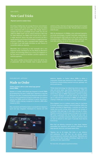paybook•vol.IX•April2018
7
NON-CENTS
New Card Tricks
According to Gallup data, the average American owns between
three and four credit cards, which in the past, may have added
some unnecessary heft to your wallet. Now, though, there’s a
company that aims to consolidate all your cards into one. It’s
called the Wallet Card™ and it’s made by Dynamics. Much like
the failed Plasticard, the Wallet Card houses all your cards in
a single electronic device that looks and functions just like a
regular payment card. It has an E-Ink display for toggling between
accounts, a GSM chip, and a reprogrammable magnetic strip
in the back. It can hold loyalty information as well. Owners of
overstuffed wallets are rejoicing.
Meanwhile, Visa is improving on their namesake with a new
fingerprint sensor. Developed by the Visa Ready for Biometrics
program, the technology allows you to store your fingerprint on
the card, which is used as an identifier—just like a signature—to
authorize payments.
“The world is quickly moving toward a future that will be free
of passwords,” said Jack Forestell, head of global merchant
solutions at Visa, referring to the growing ubiquity and increased
security that biometrics have to offer. The pilot will be conducted
early this year.
With the development of eWallets, voice authorized payments,
and similar technologies, it wouldn’t have been unreasonable to
think that physical credit cards are on their way out. But these
innovations show a different future—one where cards are very
much alive, and they can do far more than they ever could.
Apptizer is a mobile, order-ahead app designed to benefit SMBs
by providing them the same “mobile store” experience a chain like
Starbucks can offer. Considering that Starbucks performs 30% of
its U.S. in-store transactions through its mobile app, it’s a revenue
channel that SMBs would be ill-advised to ignore. According to
PYMNTS, mobile ordering is projected to become a $55 billion
industry by 2022.
Now, merchants with Verifone Carbon can benefit from Apptizer’s
quick and easy integration. Developed for Android and iOS
FEATURED APP: APPTIZER
Made to Order
Carbon partners with an order-ahead app geared
toward SMBs.
Payment cards for modern times.
platforms, Apptizer on Carbon allows SMBs to deliver a
customized, branded app experience to their customers, aided
by Verifone’s industry-leading payment services, gateways, and
end-to-end security.
“Order-ahead technology has helped big chains increase order
value and boost sales,” says Dinesh Saparamadu, CEO and
founder of Apptizer Inc. “We wanted to bring the special sauce
behind these apps to SMBs.” Saparamadu said that investing
in a software developer to build and maintain an order-ahead
app is costly and time-consuming for SMBs, but with Apptizer,
creating a mobile app is as easy as creating a Facebook page.
Since Apptizer runs on a software wizard, setup for merchants
is minimal, requiring no coding or technical expertise. Within five
minutes, according to Saparamadu, a merchant can have their
mobile store up and running, which customers can access on
a branded, white label app, to both place and pay for orders.
Whether a customer chooses to pay on the app or not, a custom
QR code is generated that the merchant can later scan at
checkout for a seamless transaction. Apptizer’s software wizard
can also be tailored for other types of specialty shops beyond
food service.
More than just allowing customers to order ahead, Apptizer
personalizes the experience with real-time notifications about
daily specials, discounts, and loyalty-based offers.
“Apptizer has an AI engine that looks at user behavior
and preference, and, with that, we can provide certain
recommendations to merchants,” says Danesh. “Merchants own
all the customer data and gain tremendous insight from it, for
upselling and other opportunities.”
For more info, visit apptizer.io/partners/verifone.
 
