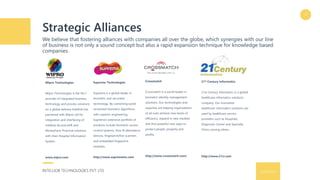 Strategic Alliances
We believe that fostering alliances with companies all over the globe, which synergies with our line
of business is not only a sound concept but also a rapid expansion technique for knowledge based
companies.
9/16/2016INTELLIOB TECHNOLOGIES PVT. LTD.
14
Wipro Technologies
Wipro Technologies is the No.1
provider of integrated business,
technology and process solutions
on a global delivery Intelliob has
partnered with Wipro Ltd for
integration and interfacing of
Intelliob Accord eHR and
MoneyFacts Financial solutions
with their Hospital Information
System.
www.wipro.com
Suprema Technologies
Suprema is a global leader in
biometric and securities
technology. By combining world
renowned biometric algorithms
with superior engineering,
Suprema's extensive portfolio of
products include biometric access
control systems, time & attendance
devices, fingerprint/live scanners
and embedded fingerprint
modules.
http://www.supremainc.com
21st Century Informatics
21st Century Informatics is a global
healthcare informatics solutions
company. Our innovative
healthcare informatics solutions are
used by healthcare service
providers such as Hospitals,
Diagnostic Center and Specialty
Clinics among others.
http://www.21ci.com
Crossmatch
Crossmatch is a world leader in
biometric identity management
solutions. Our technologies and
expertise are helping organizations
of all sizes achieve new levels of
efficiency, expand in new markets
and find powerful new ways to
protect people, property and
profits.
http://www.crossmatch.com/
 