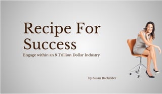 Engage within an 8 Trillion Dollar Industry
Recipe For
Success
by Susan Bachelder
 
