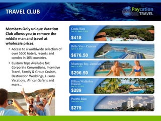 Members Only unique Vacation
Club allows you to remove the
middle man and travel at
wholesale prices:
• Access to a worldwide selection of
over 5500 hotels, resorts and
condos in 105 countries.
• Custom Trips Available for:
Corporate Conventions, Incentive
Travel, Family & Group Cruises,
Destination Weddings, Luxury
Vacations, African Safaris and
more…
TRAVEL CLUB
 