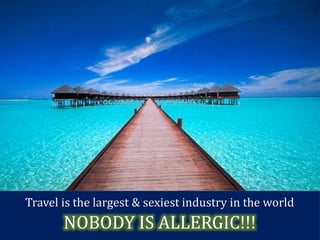 Travel is the largest & sexiest industry in the world
NOBODY IS ALLERGIC!!!
 