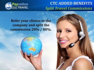 Refer your clients to the
company and split the
commission 20% / 80%.
CTC ADDED BENEFITS
Split Travel Commissions
 