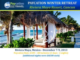 Riviera Maya, Mexico - December 7-9, 2013
Paycation Rate: £185 – All Inclusive (3 days - 2 nights)
(additional nights were £68.00 each)
PAYCATION WINTER RETREAT
Riviera Maya Resort, Cancun
 
