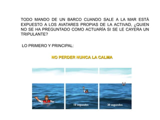 TODO MANDO DE UN BARCO CUANDO SALE A LA MAR ESTÁ
EXPUESTO A LOS AVATARES PROPIAS DE LA ACTIVAD, ¿QUIEN
NO SE HA PREGUNTADO COMO ACTUARÍA SI SE LE CAYERA UN
TRIPULANTE?
LO PRIMERO Y PRINCIPAL:
NO PERDER NUNCA LA CALMA
 